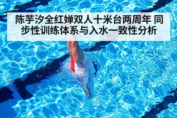 陈芋汐全红婵双人十米台两周年 同步性训练体系与入水一致性分析