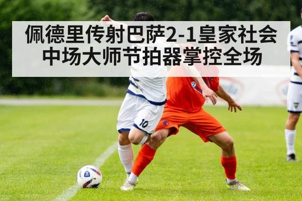 佩德里传射巴萨2-1皇家社会 中场大师节拍器掌控全场