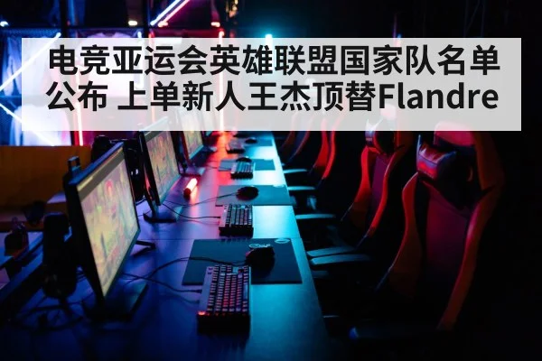 电竞亚运会英雄联盟国家队名单公布 上单新人王杰顶替Flandre