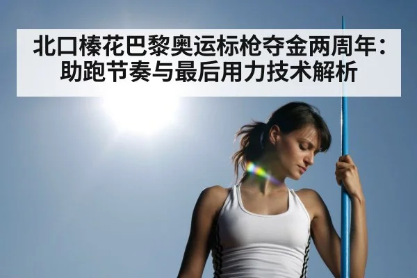 北口榛花巴黎奥运标枪夺金两周年：助跑节奏与最后用力技术解析
