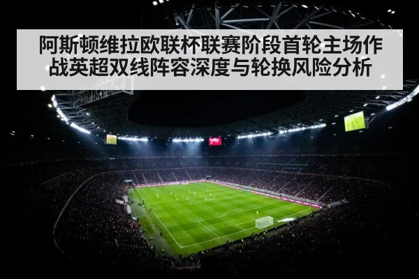 阿斯顿维拉欧联杯联赛阶段首轮主场作战英超双线阵容深度与轮换风险分析