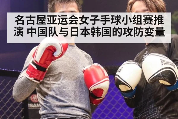 名古屋亚运会女子手球小组赛推演 中国队与日本韩国的攻防变量