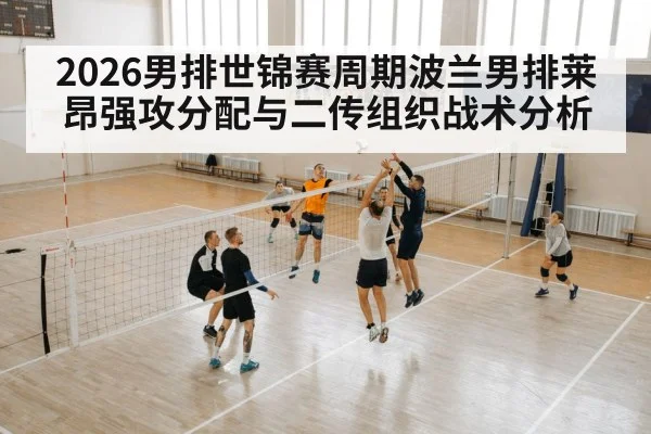 2026男排世锦赛周期波兰男排莱昂强攻分配与二传组织战术分析